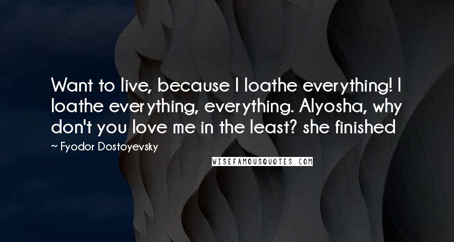 Fyodor Dostoyevsky Quotes: Want to live, because I loathe everything! I loathe everything, everything. Alyosha, why don't you love me in the least? she finished