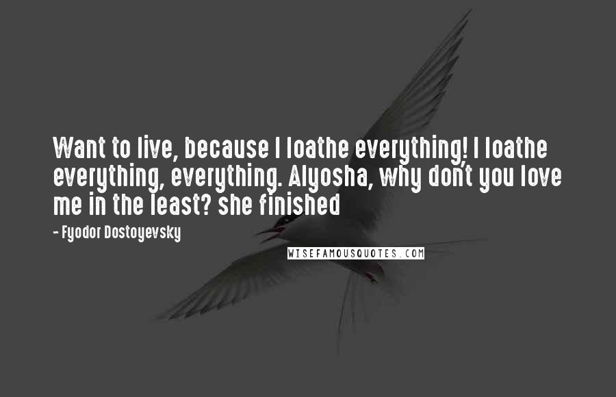 Fyodor Dostoyevsky Quotes: Want to live, because I loathe everything! I loathe everything, everything. Alyosha, why don't you love me in the least? she finished