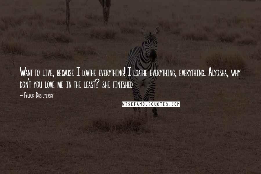 Fyodor Dostoyevsky Quotes: Want to live, because I loathe everything! I loathe everything, everything. Alyosha, why don't you love me in the least? she finished