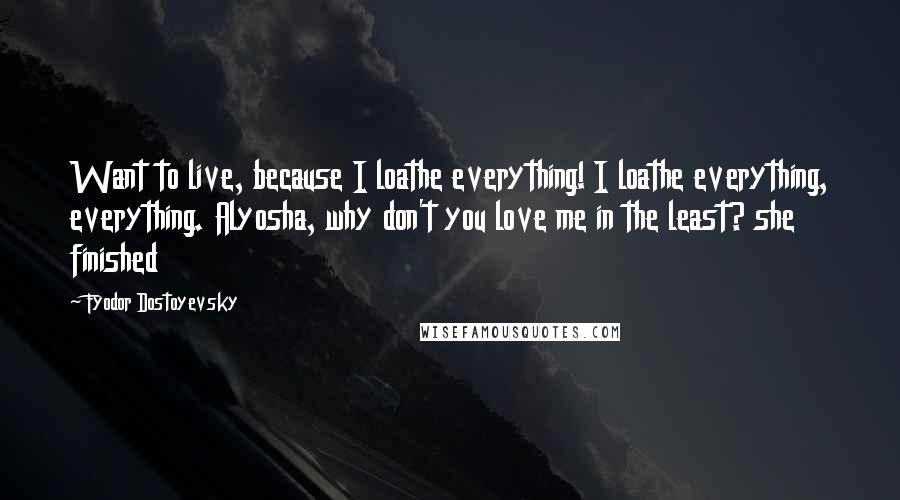 Fyodor Dostoyevsky Quotes: Want to live, because I loathe everything! I loathe everything, everything. Alyosha, why don't you love me in the least? she finished