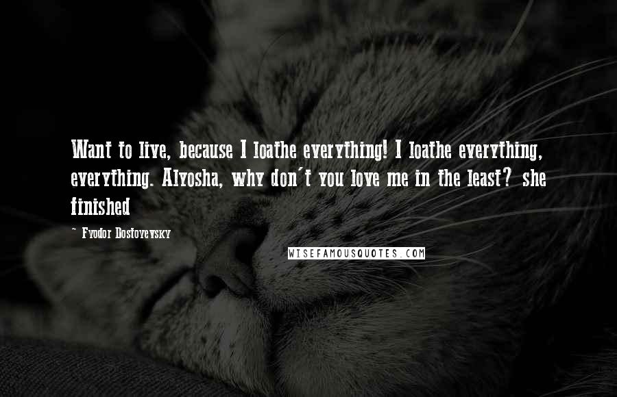 Fyodor Dostoyevsky Quotes: Want to live, because I loathe everything! I loathe everything, everything. Alyosha, why don't you love me in the least? she finished