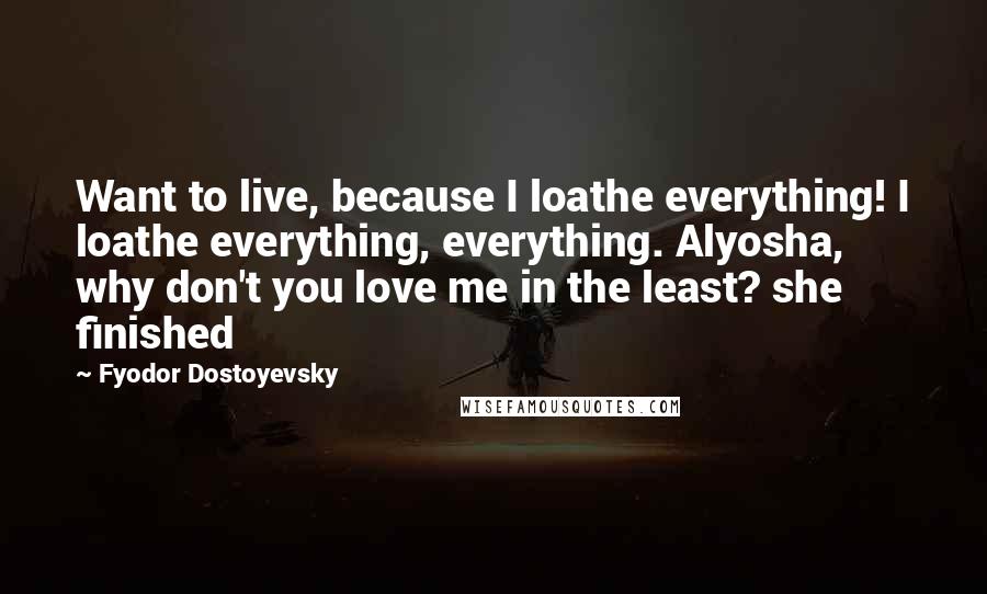 Fyodor Dostoyevsky Quotes: Want to live, because I loathe everything! I loathe everything, everything. Alyosha, why don't you love me in the least? she finished