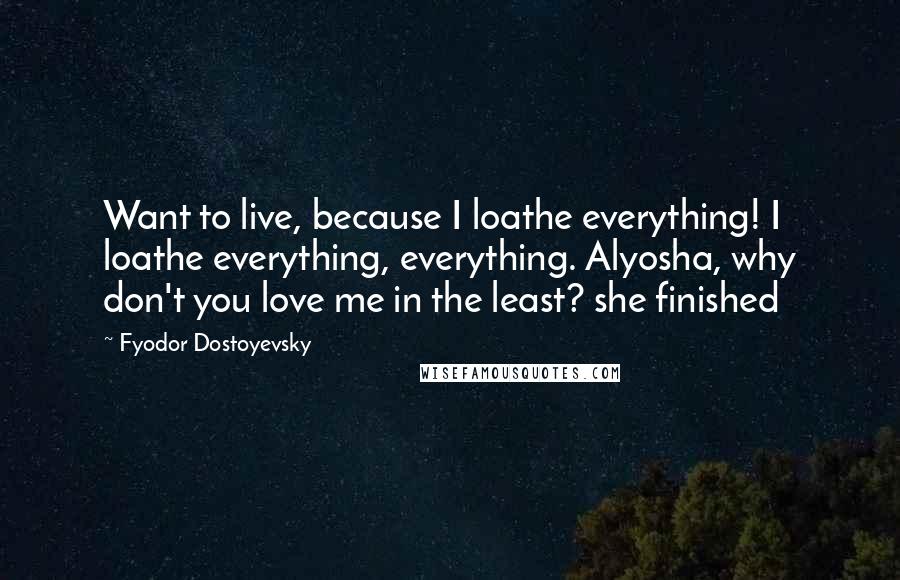 Fyodor Dostoyevsky Quotes: Want to live, because I loathe everything! I loathe everything, everything. Alyosha, why don't you love me in the least? she finished