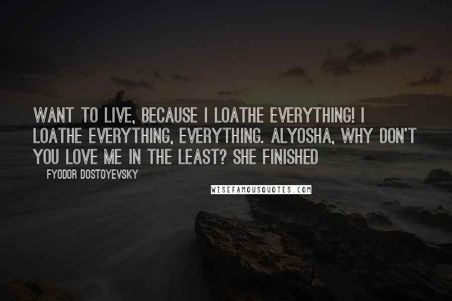 Fyodor Dostoyevsky Quotes: Want to live, because I loathe everything! I loathe everything, everything. Alyosha, why don't you love me in the least? she finished