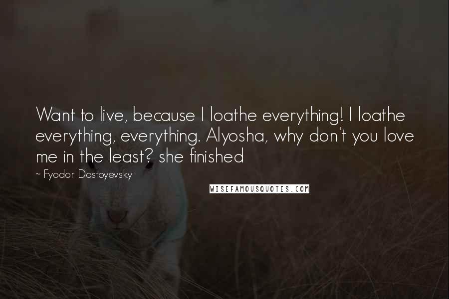 Fyodor Dostoyevsky Quotes: Want to live, because I loathe everything! I loathe everything, everything. Alyosha, why don't you love me in the least? she finished