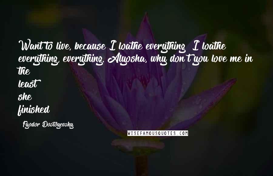 Fyodor Dostoyevsky Quotes: Want to live, because I loathe everything! I loathe everything, everything. Alyosha, why don't you love me in the least? she finished