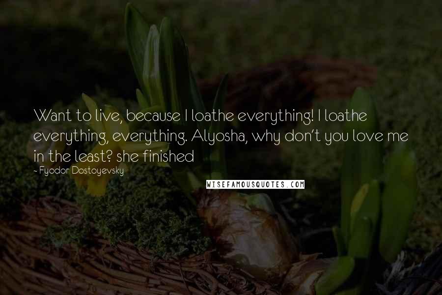 Fyodor Dostoyevsky Quotes: Want to live, because I loathe everything! I loathe everything, everything. Alyosha, why don't you love me in the least? she finished