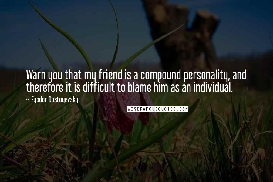 Fyodor Dostoyevsky Quotes: Warn you that my friend is a compound personality, and therefore it is difficult to blame him as an individual.