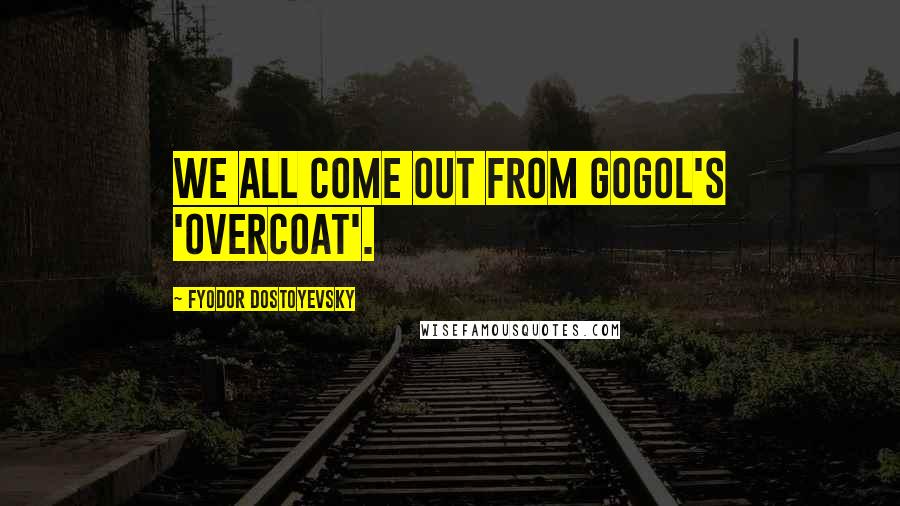 Fyodor Dostoyevsky Quotes: We all come out from Gogol's 'Overcoat'.