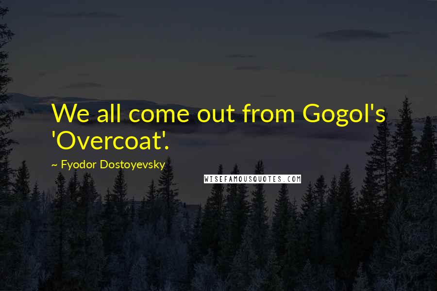 Fyodor Dostoyevsky Quotes: We all come out from Gogol's 'Overcoat'.