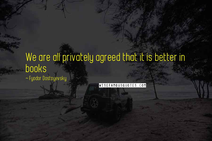 Fyodor Dostoyevsky Quotes: We are all privately agreed that it is better in books