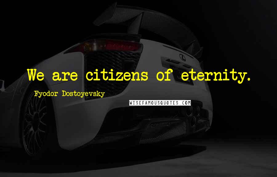 Fyodor Dostoyevsky Quotes: We are citizens of eternity.