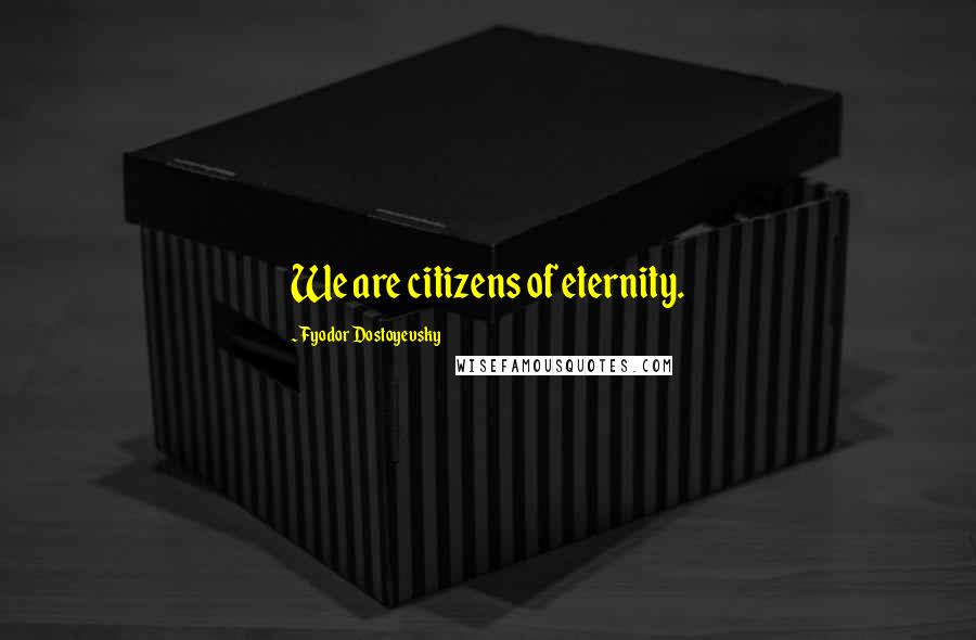 Fyodor Dostoyevsky Quotes: We are citizens of eternity.