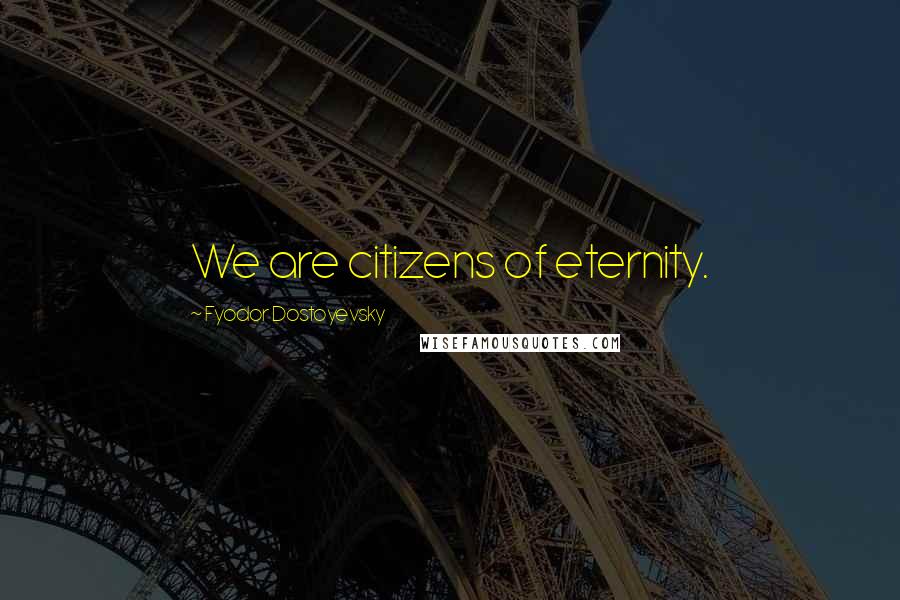 Fyodor Dostoyevsky Quotes: We are citizens of eternity.