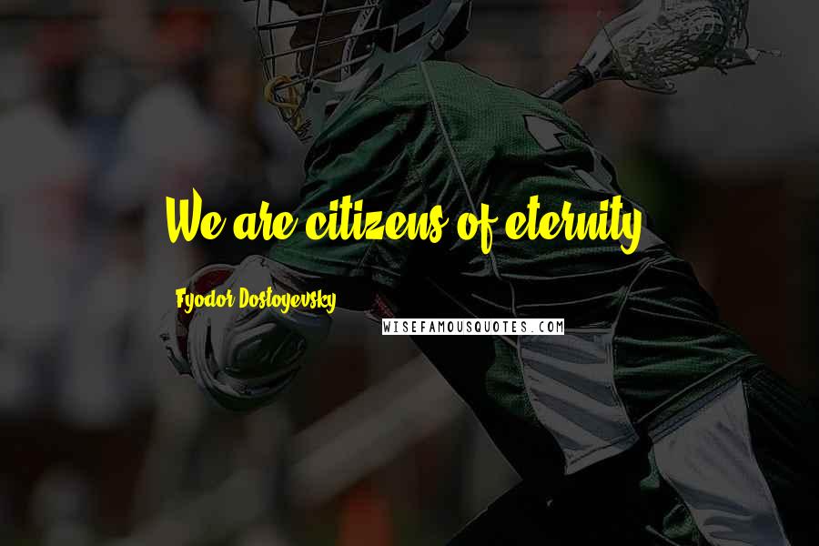 Fyodor Dostoyevsky Quotes: We are citizens of eternity.