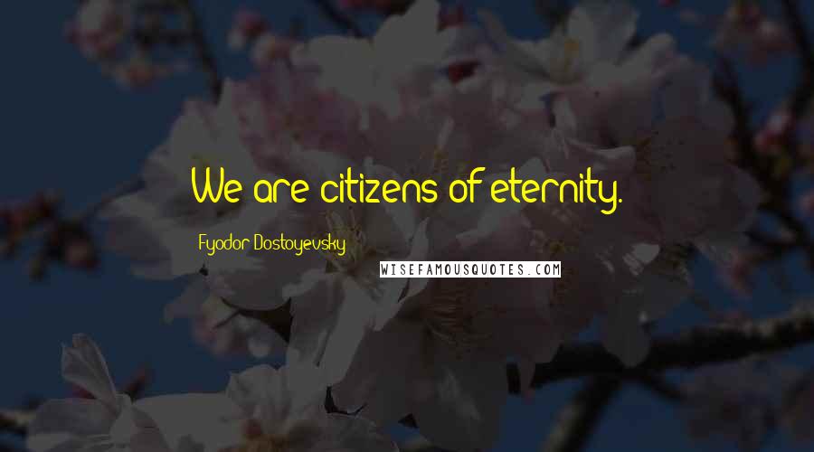 Fyodor Dostoyevsky Quotes: We are citizens of eternity.