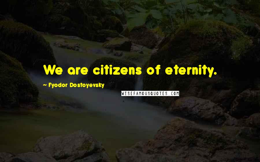 Fyodor Dostoyevsky Quotes: We are citizens of eternity.