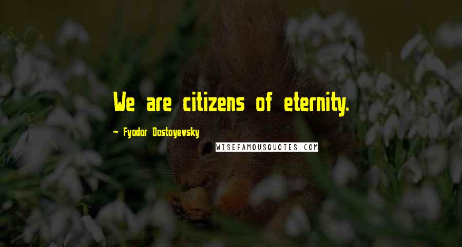 Fyodor Dostoyevsky Quotes: We are citizens of eternity.