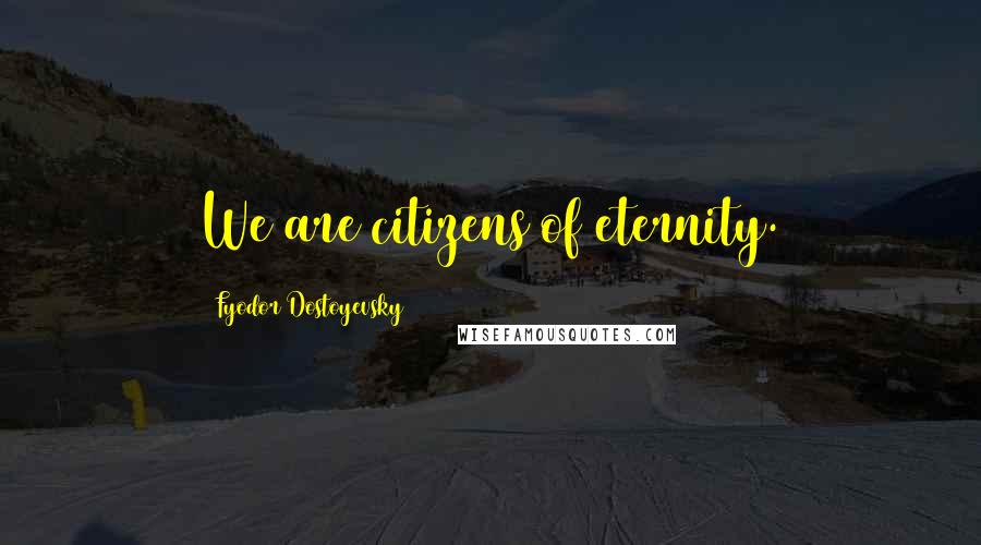 Fyodor Dostoyevsky Quotes: We are citizens of eternity.