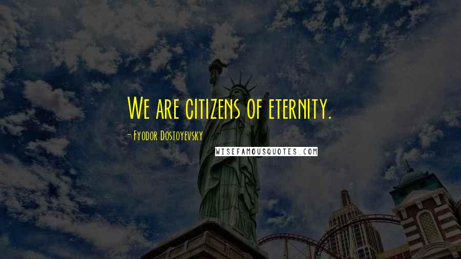 Fyodor Dostoyevsky Quotes: We are citizens of eternity.