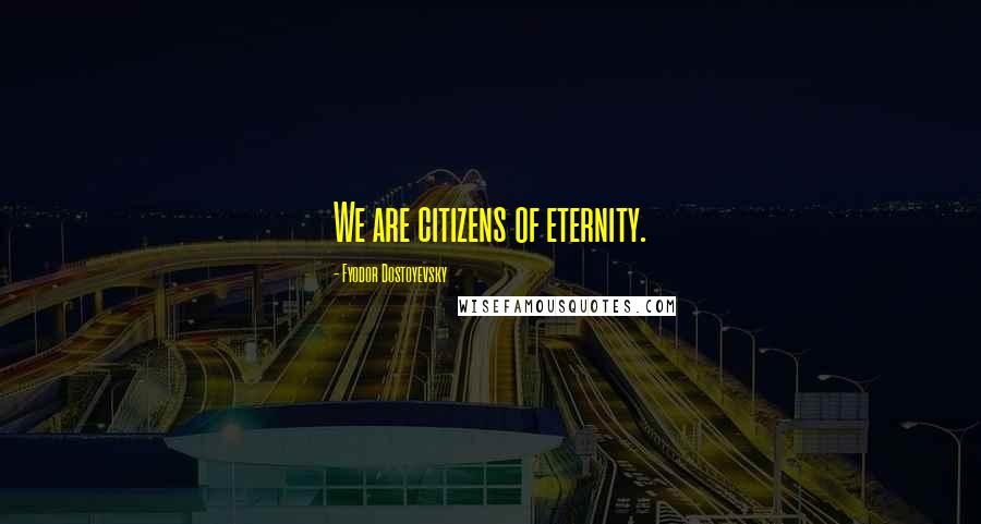 Fyodor Dostoyevsky Quotes: We are citizens of eternity.