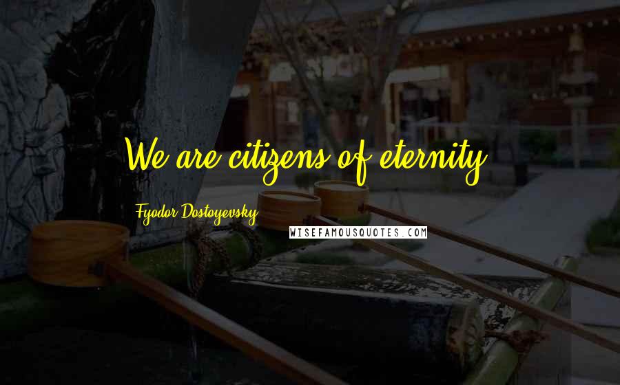 Fyodor Dostoyevsky Quotes: We are citizens of eternity.