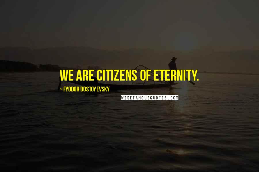 Fyodor Dostoyevsky Quotes: We are citizens of eternity.