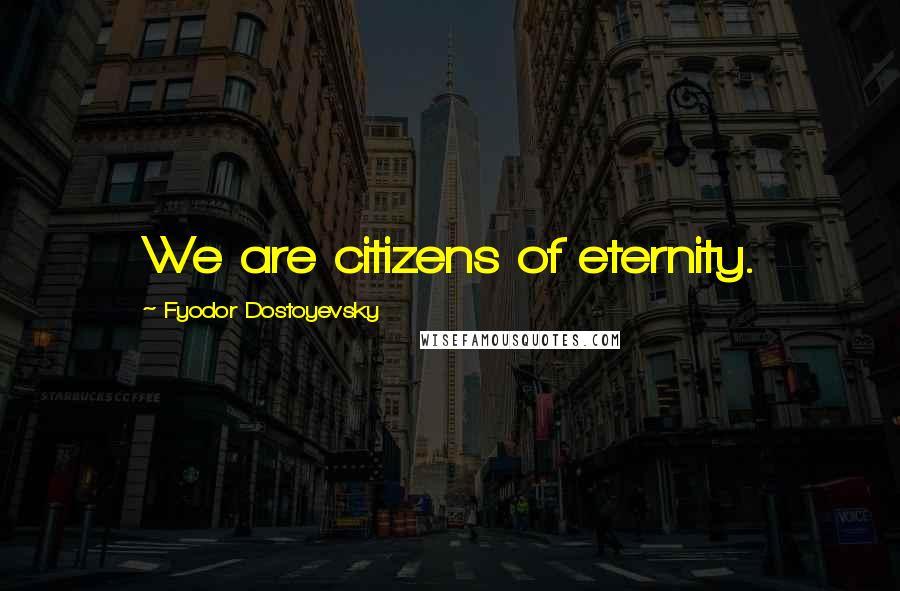 Fyodor Dostoyevsky Quotes: We are citizens of eternity.