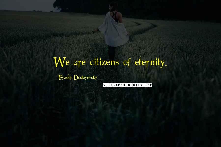 Fyodor Dostoyevsky Quotes: We are citizens of eternity.