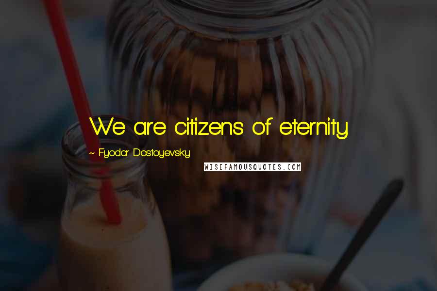 Fyodor Dostoyevsky Quotes: We are citizens of eternity.