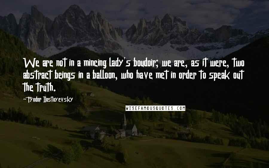 Fyodor Dostoyevsky Quotes: We are not in a mincing lady's boudoir; we are, as it were, two abstract beings in a balloon, who have met in order to speak out the truth.