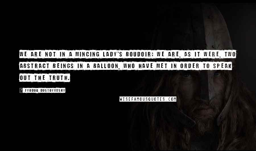 Fyodor Dostoyevsky Quotes: We are not in a mincing lady's boudoir; we are, as it were, two abstract beings in a balloon, who have met in order to speak out the truth.