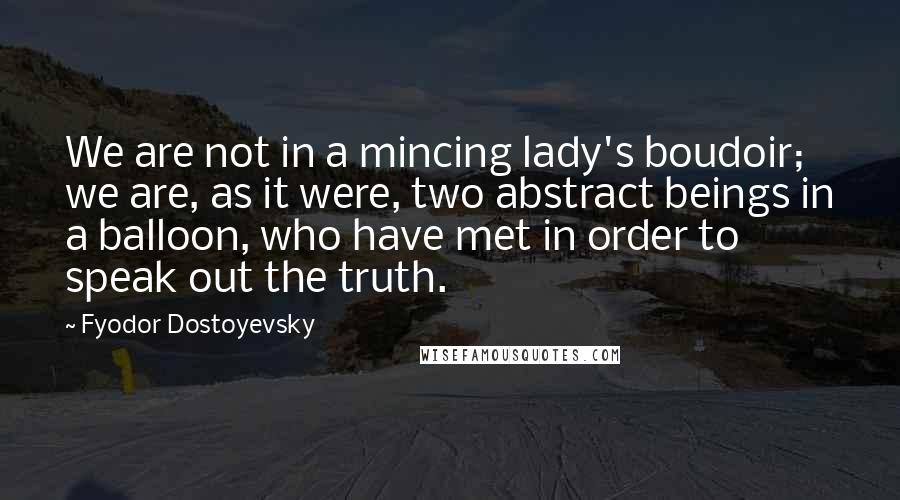 Fyodor Dostoyevsky Quotes: We are not in a mincing lady's boudoir; we are, as it were, two abstract beings in a balloon, who have met in order to speak out the truth.