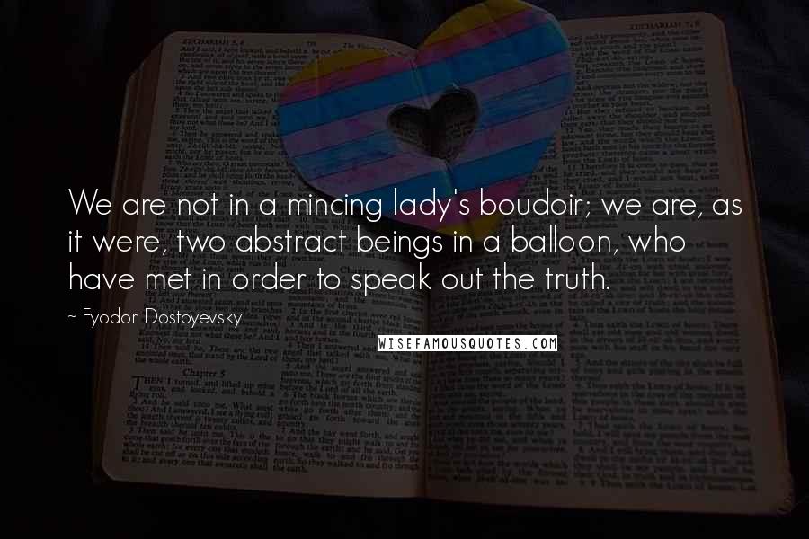 Fyodor Dostoyevsky Quotes: We are not in a mincing lady's boudoir; we are, as it were, two abstract beings in a balloon, who have met in order to speak out the truth.