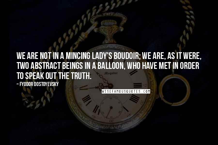 Fyodor Dostoyevsky Quotes: We are not in a mincing lady's boudoir; we are, as it were, two abstract beings in a balloon, who have met in order to speak out the truth.
