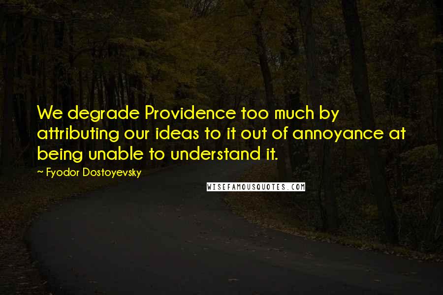 Fyodor Dostoyevsky Quotes: We degrade Providence too much by attributing our ideas to it out of annoyance at being unable to understand it.