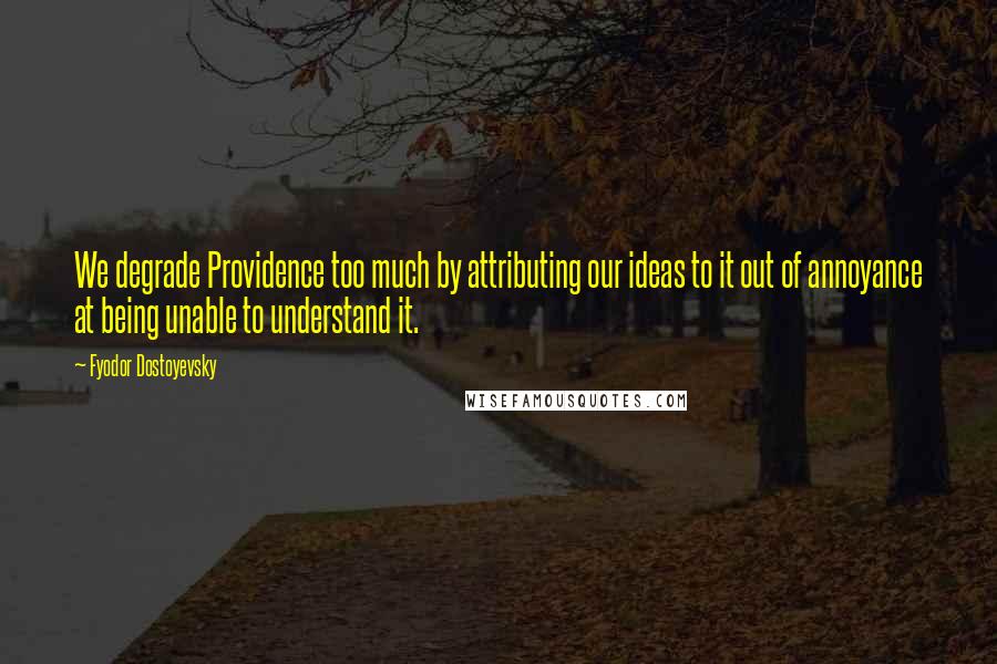 Fyodor Dostoyevsky Quotes: We degrade Providence too much by attributing our ideas to it out of annoyance at being unable to understand it.