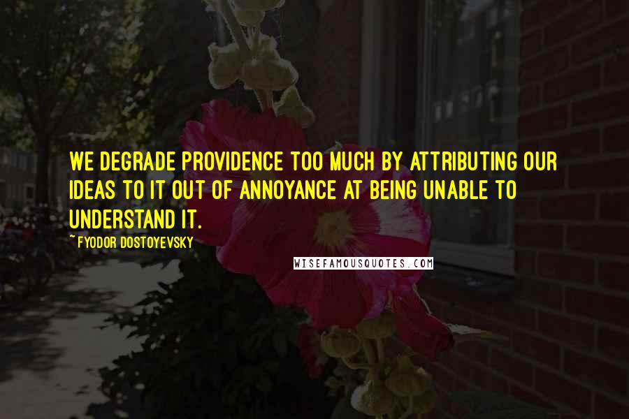 Fyodor Dostoyevsky Quotes: We degrade Providence too much by attributing our ideas to it out of annoyance at being unable to understand it.