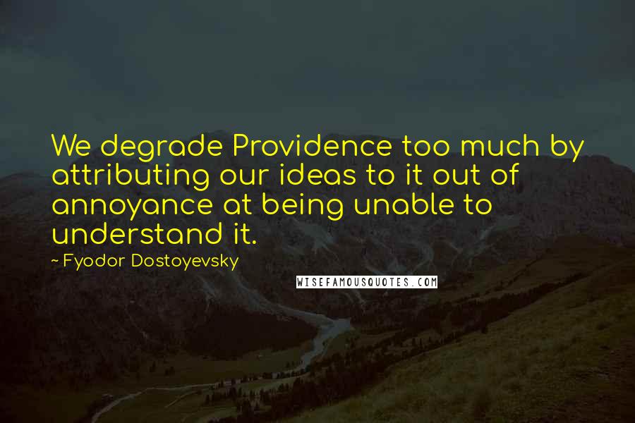 Fyodor Dostoyevsky Quotes: We degrade Providence too much by attributing our ideas to it out of annoyance at being unable to understand it.