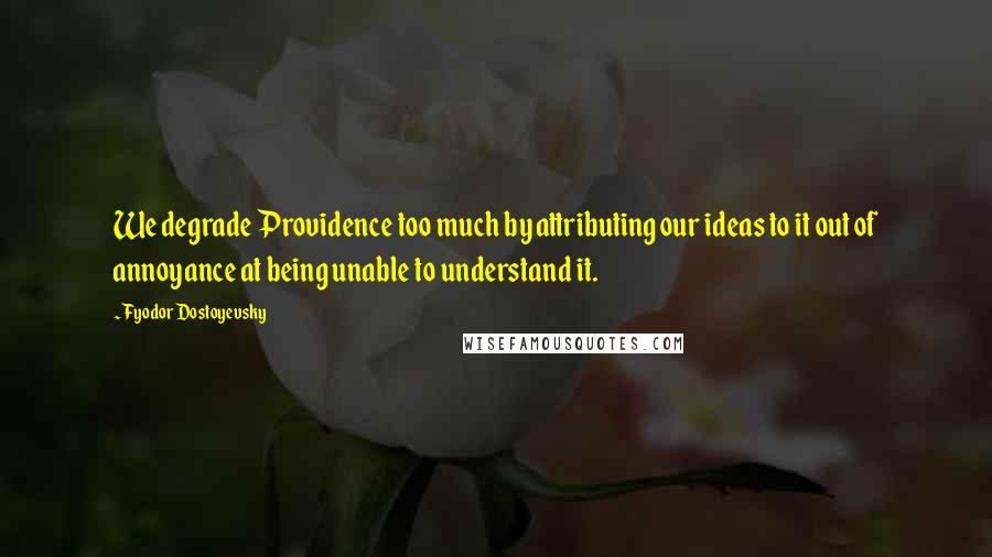 Fyodor Dostoyevsky Quotes: We degrade Providence too much by attributing our ideas to it out of annoyance at being unable to understand it.