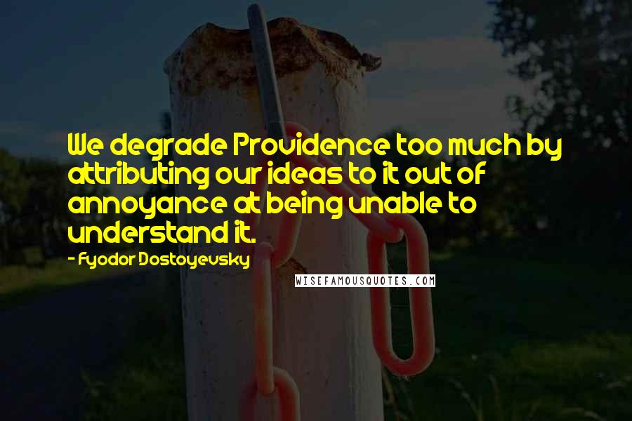 Fyodor Dostoyevsky Quotes: We degrade Providence too much by attributing our ideas to it out of annoyance at being unable to understand it.