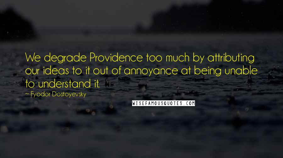 Fyodor Dostoyevsky Quotes: We degrade Providence too much by attributing our ideas to it out of annoyance at being unable to understand it.