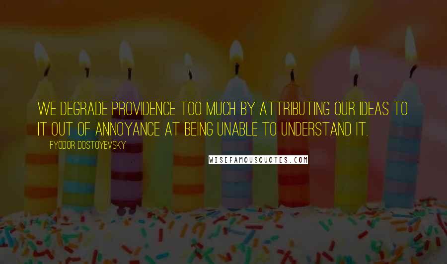 Fyodor Dostoyevsky Quotes: We degrade Providence too much by attributing our ideas to it out of annoyance at being unable to understand it.