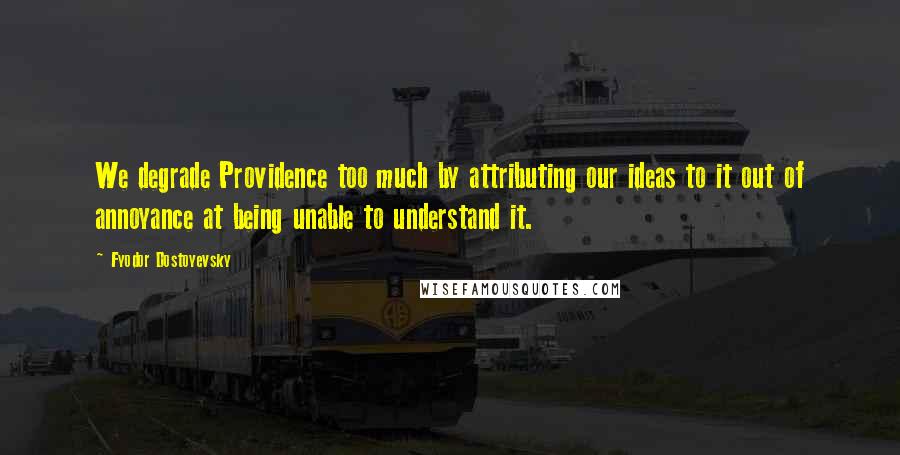 Fyodor Dostoyevsky Quotes: We degrade Providence too much by attributing our ideas to it out of annoyance at being unable to understand it.