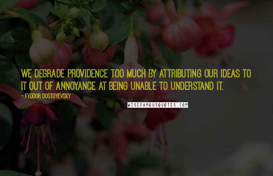 Fyodor Dostoyevsky Quotes: We degrade Providence too much by attributing our ideas to it out of annoyance at being unable to understand it.