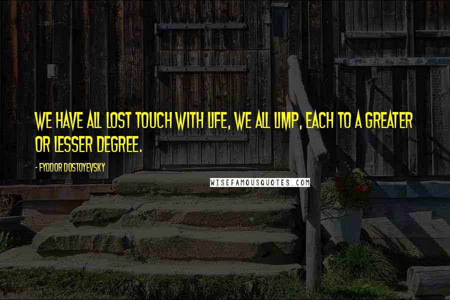 Fyodor Dostoyevsky Quotes: We have all lost touch with life, we all limp, each to a greater or lesser degree.