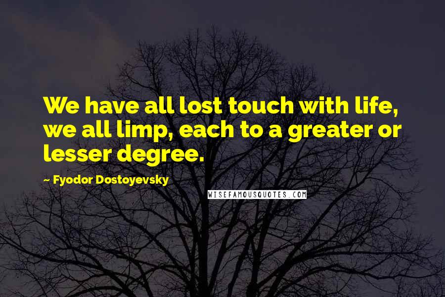 Fyodor Dostoyevsky Quotes: We have all lost touch with life, we all limp, each to a greater or lesser degree.