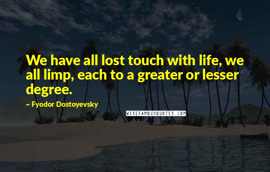 Fyodor Dostoyevsky Quotes: We have all lost touch with life, we all limp, each to a greater or lesser degree.