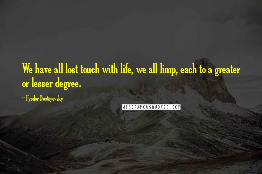 Fyodor Dostoyevsky Quotes: We have all lost touch with life, we all limp, each to a greater or lesser degree.