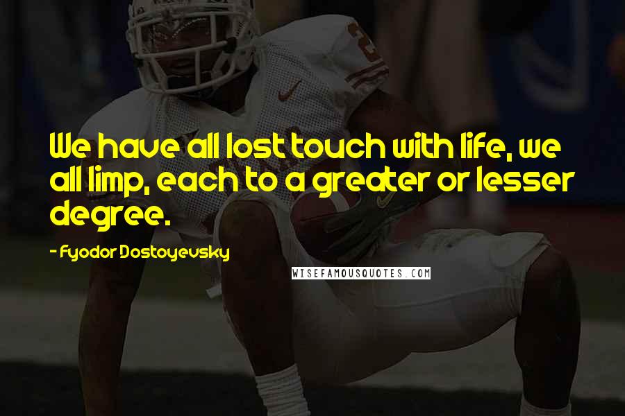 Fyodor Dostoyevsky Quotes: We have all lost touch with life, we all limp, each to a greater or lesser degree.